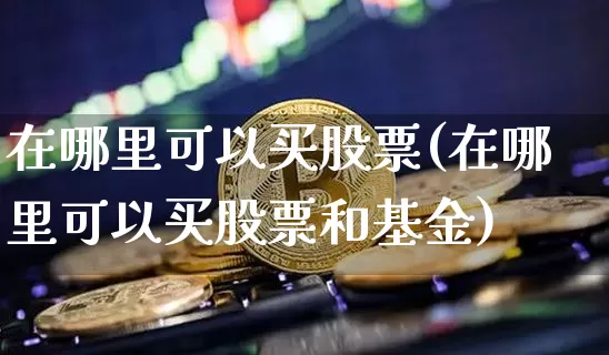 在哪里可以买股票(在哪里可以买股票和基金)_https://www.czytfl.com_期货_第1张