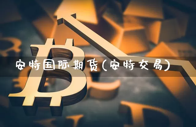 安特国际期货(安特交易)_https://www.czytfl.com_期货价格_第1张