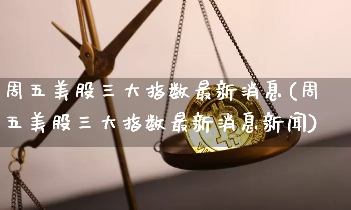 周五美股三大指数最新消息(周五美股三大指数最新消息新闻)_https://www.czytfl.com_期货价格_第1张