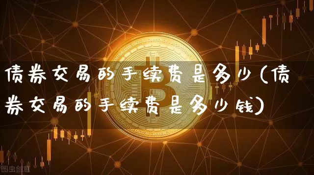 债券交易的手续费是多少(债券交易的手续费是多少钱)_https://www.czytfl.com_期货价格_第1张