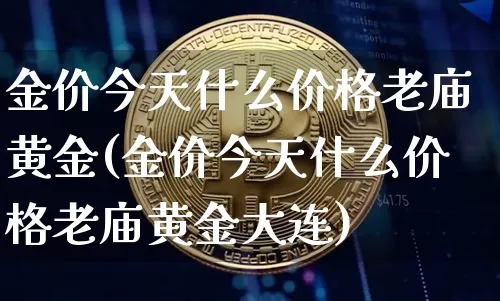 金价今天什么价格老庙黄金(金价今天什么价格老庙黄金大连)_https://www.czytfl.com_期货行情_第1张