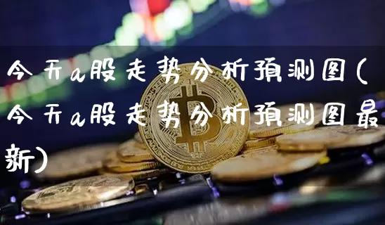 今天a股走势分析预测图(今天a股走势分析预测图最新)_https://www.czytfl.com_期货行情_第1张
