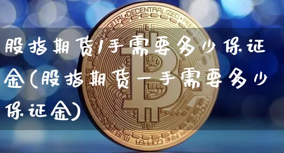 股指期货1手需要多少保证金(股指期货一手需要多少保证金)_https://www.czytfl.com_期货行情_第1张