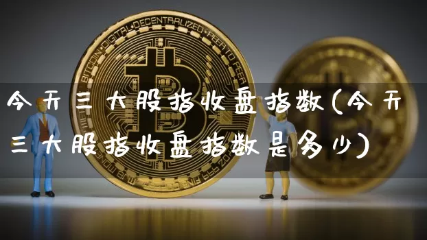 今天三大股指收盘指数(今天三大股指收盘指数是多少)_https://www.czytfl.com_期货_第1张