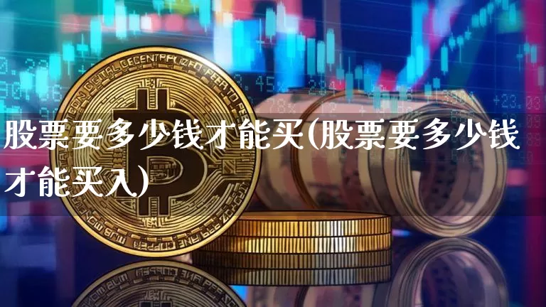 股票要多少钱才能买(股票要多少钱才能买入)_https://www.czytfl.com_期货走势_第1张