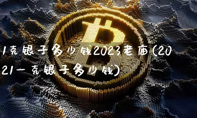 1克银子多少钱2023老庙(2021一克银子多少钱)_https://www.czytfl.com_期货价格_第1张