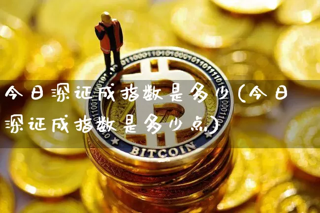 今日深证成指数是多少(今日深证成指数是多少点)_https://www.czytfl.com_期货价格_第1张
