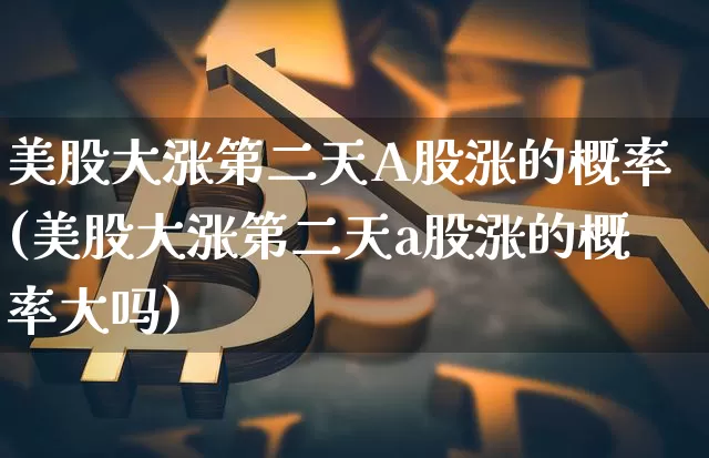 美股大涨第二天A股涨的概率(美股大涨第二天a股涨的概率大吗)_https://www.czytfl.com_期货价格_第1张
