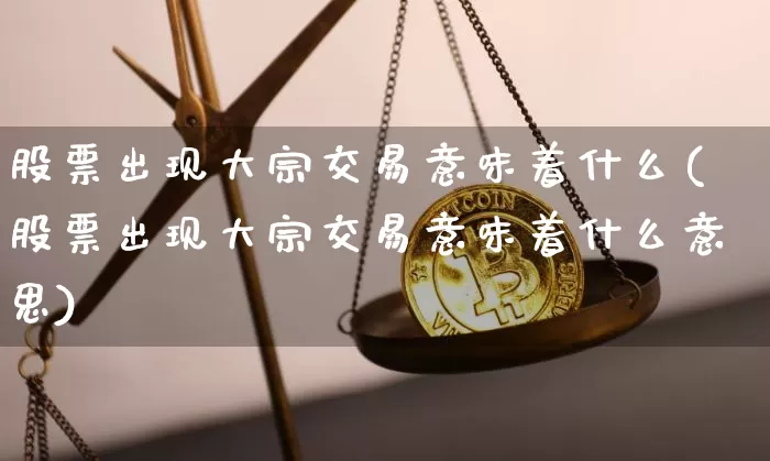 股票出现大宗交易意味着什么(股票出现大宗交易意味着什么意思)_https://www.czytfl.com_期货价格_第1张