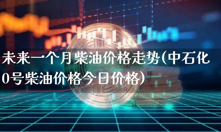 未来一个月柴油价格走势(中石化0号柴油价格今日价格)_https://www.czytfl.com_期货行情_第1张