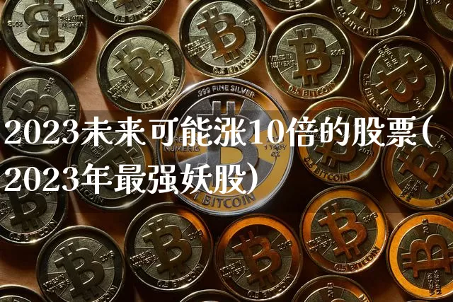 2023未来可能涨10倍的股票(2023年最强妖股)_https://www.czytfl.com_期货走势_第1张