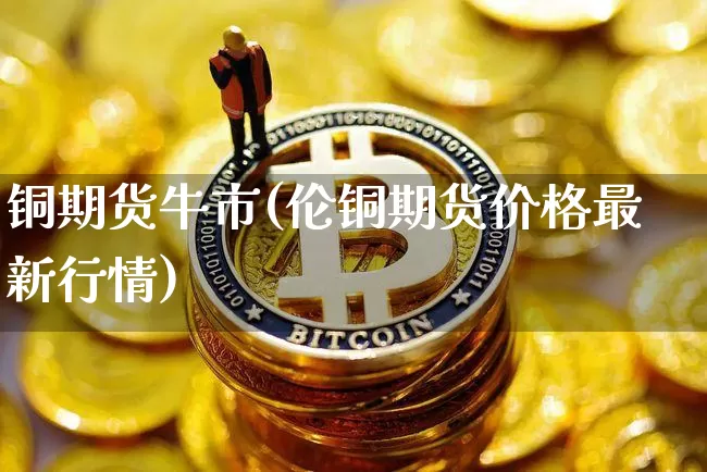 铜期货牛市(伦铜期货价格最新行情)_https://www.czytfl.com_期货价格_第1张