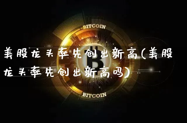 美股龙头率先创出新高(美股龙头率先创出新高吗)_https://www.czytfl.com_期货价格_第1张