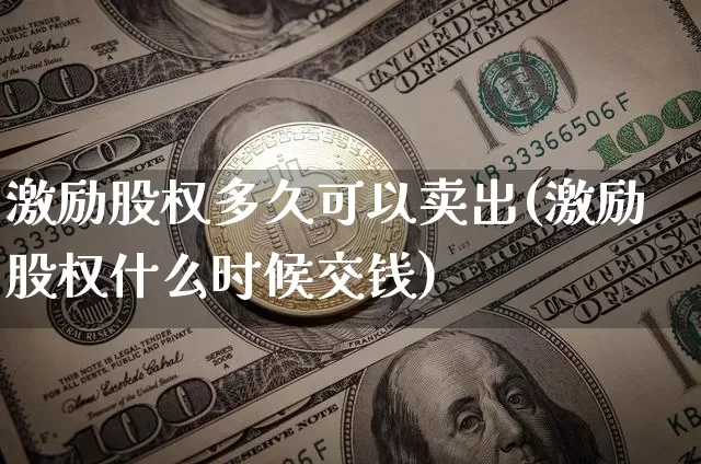 激励股权多久可以卖出(激励股权什么时候交钱)_https://www.czytfl.com_期货走势_第1张