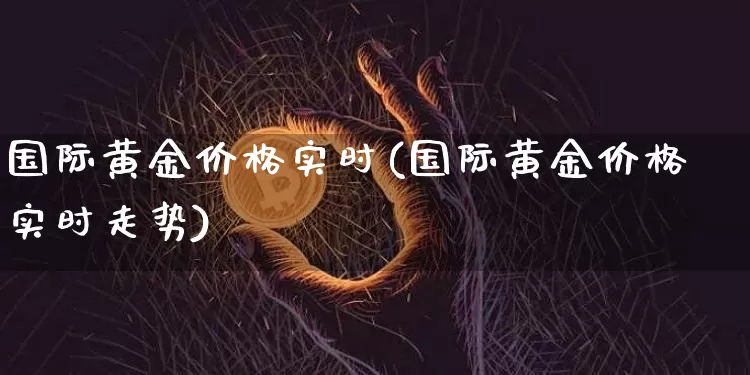 国际黄金价格实时(国际黄金价格实时走势)_https://www.czytfl.com_期货行情_第1张