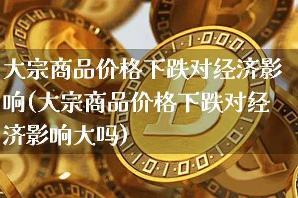 大宗商品价格下跌对经济影响(大宗商品价格下跌对经济影响大吗)_https://www.czytfl.com_期货行情_第1张