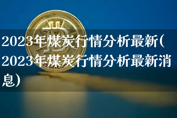 2023年煤炭行情分析最新(2023年煤炭行情分析最新消息)_https://www.czytfl.com_期货行情_第1张