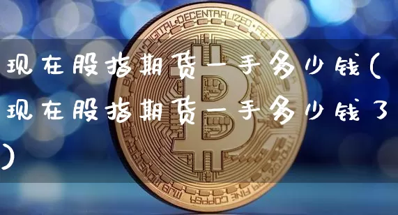 现在股指期货一手多少钱(现在股指期货一手多少钱了)_https://www.czytfl.com_期货走势_第1张