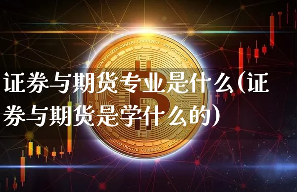 证券与期货专业是什么(证券与期货是学什么的)_https://www.czytfl.com_期货行情_第1张