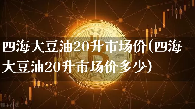 四海大豆油20升市场价(四海大豆油20升市场价多少)_https://www.czytfl.com_期货行情_第1张