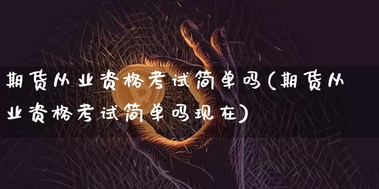 期货从业资格考试简单吗(期货从业资格考试简单吗现在)_https://www.czytfl.com_期货价格_第1张