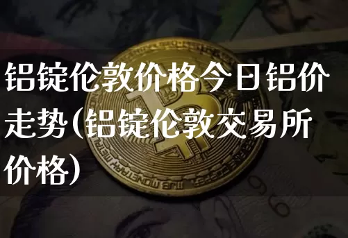 铝锭伦敦价格今日铝价走势(铝锭伦敦交易所价格)_https://www.czytfl.com_期货行情_第1张