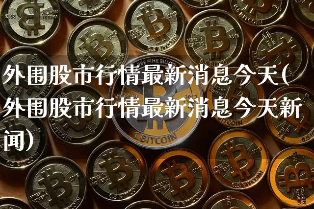 外围股市行情最新消息今天(外围股市行情最新消息今天新闻)_https://www.czytfl.com_期货_第1张