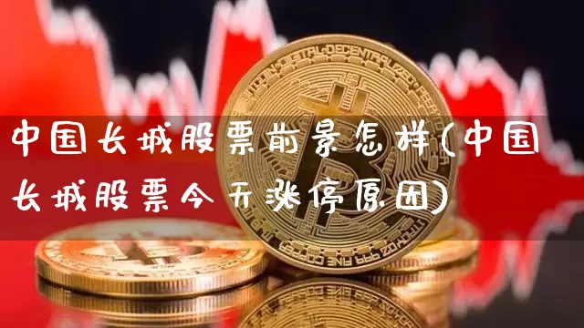 中国长城股票前景怎样(中国长城股票今天涨停原因)_https://www.czytfl.com_期货行情_第1张