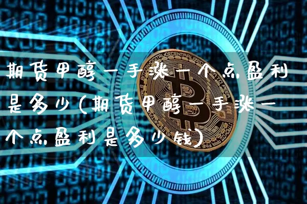 期货甲醇一手涨一个点盈利是多少(期货甲醇一手涨一个点盈利是多少钱)_https://www.czytfl.com_期货行情_第1张