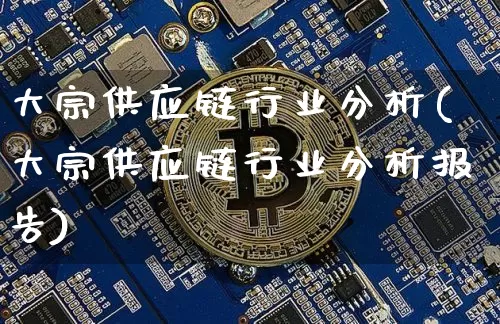 大宗供应链行业分析(大宗供应链行业分析报告)_https://www.czytfl.com_期货行情_第1张