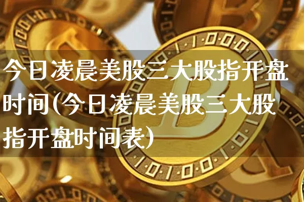今日凌晨美股三大股指开盘时间(今日凌晨美股三大股指开盘时间表)_https://www.czytfl.com_期货_第1张