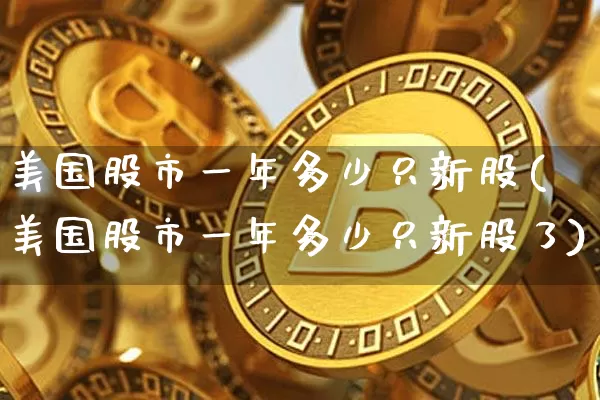 美国股市一年多少只新股(美国股市一年多少只新股了)_https://www.czytfl.com_期货走势_第1张