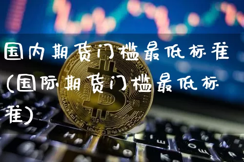 国内期货门槛最低标准(国际期货门槛最低标准)_https://www.czytfl.com_期货价格_第1张