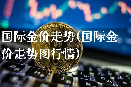 国际金价走势(国际金价走势图行情)_https://www.czytfl.com_期货_第1张