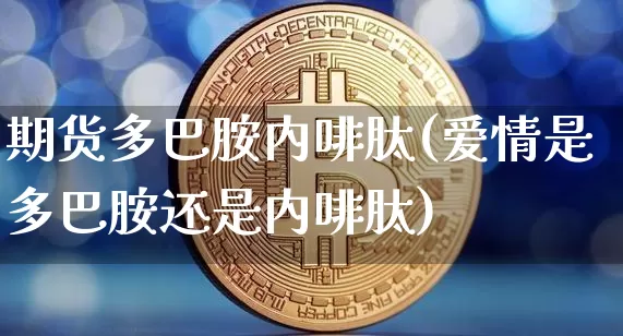 期货多巴胺内啡肽(爱情是多巴胺还是内啡肽)_https://www.czytfl.com_期货行情_第1张