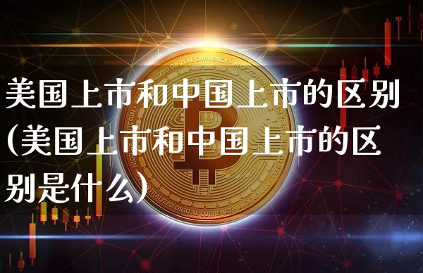 美国上市和中国上市的区别(美国上市和中国上市的区别是什么)_https://www.czytfl.com_期货走势_第1张