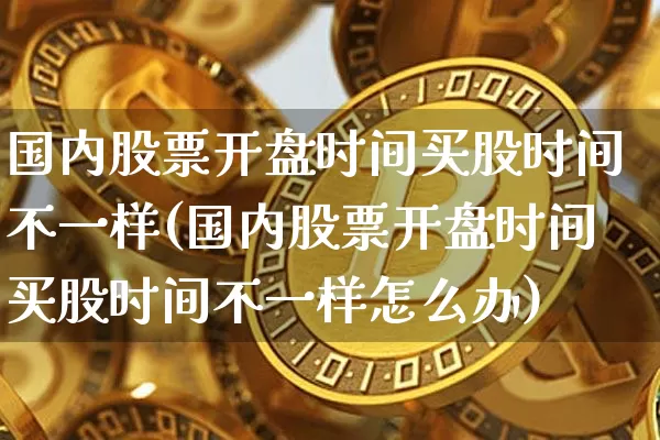 国内股票开盘时间买股时间不一样(国内股票开盘时间买股时间不一样怎么办)_https://www.czytfl.com_期货_第1张