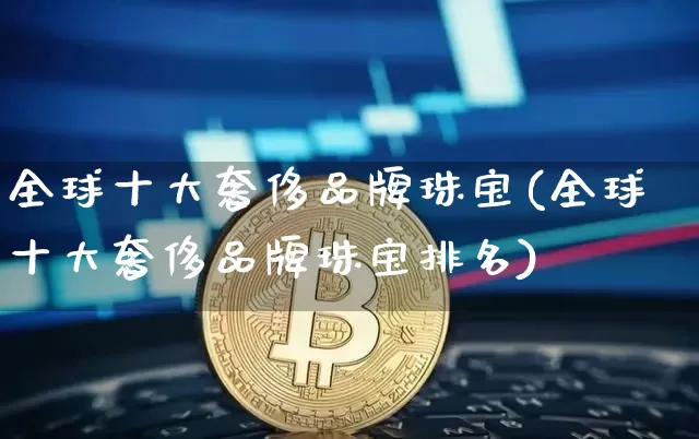 全球十大奢侈品牌珠宝(全球十大奢侈品牌珠宝排名)_https://www.czytfl.com_期货行情_第1张