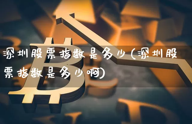深圳股票指数是多少(深圳股票指数是多少啊)_https://www.czytfl.com_期货走势_第1张