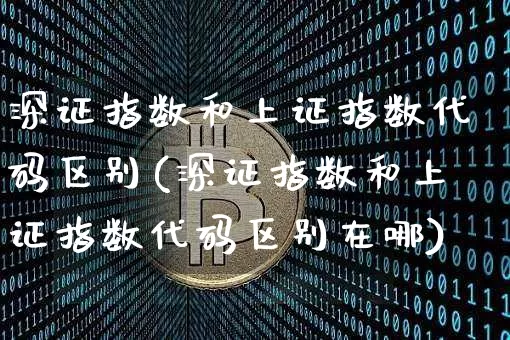 深证指数和上证指数代码区别(深证指数和上证指数代码区别在哪)_https://www.czytfl.com_期货价格_第1张