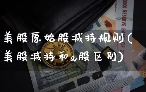 美股原始股减持规则(美股减持和a股区别)_https://www.czytfl.com_期货价格_第1张