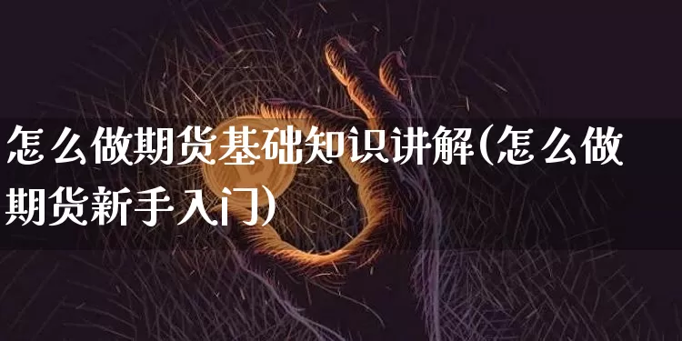 怎么做期货基础知识讲解(怎么做期货新手入门)_https://www.czytfl.com_期货走势_第1张