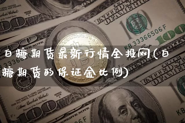 白糖期货最新行情全投网(白糖期货的保证金比例)_https://www.czytfl.com_期货_第1张