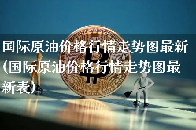 国际原油价格行情走势图最新(国际原油价格行情走势图最新表)_https://www.czytfl.com_期货行情_第1张
