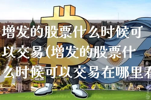 增发的股票什么时候可以交易(增发的股票什么时候可以交易在哪里看)_https://www.czytfl.com_期货走势_第1张