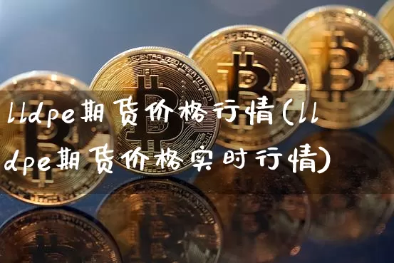 lldpe期货价格行情(lldpe期货价格实时行情)_https://www.czytfl.com_期货交易_第1张