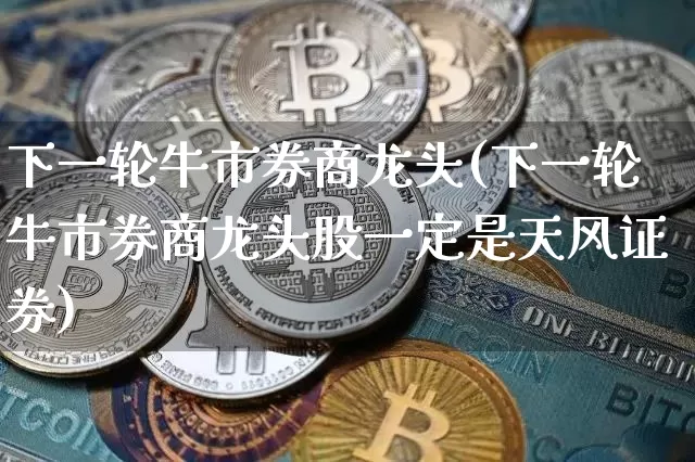 下一轮牛市券商龙头(下一轮牛市券商龙头股一定是天风证券)_https://www.czytfl.com_期货_第1张