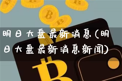 明日大盘最新消息(明日大盘最新消息新闻)_https://www.czytfl.com_期货价格_第1张