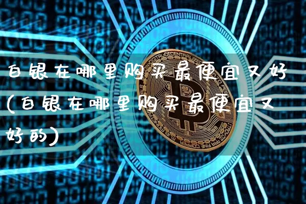 白银在哪里购买最便宜又好(白银在哪里购买最便宜又好的)_https://www.czytfl.com_期货行情_第1张