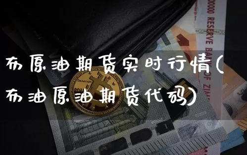 布原油期货实时行情(布油原油期货代码)_https://www.czytfl.com_期货交易_第1张